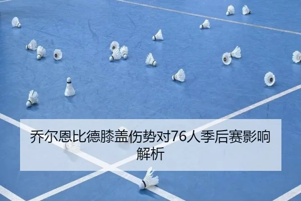 乔尔恩比德膝盖伤势对76人季后赛影响解析